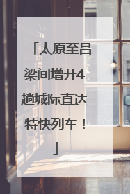 太原至吕梁间增开4趟城际直达特快列车！