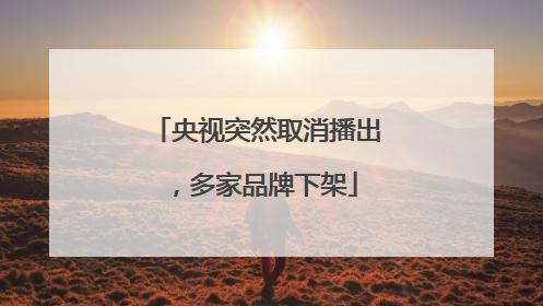 央视突然取消播出，多家品牌下架
