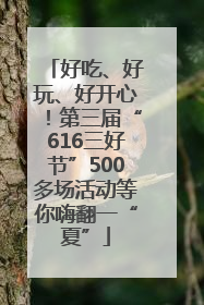 好吃、好玩、好开心！第三届“616三好节”500多场活动等你嗨翻一“夏”