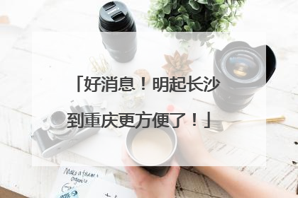 好消息！明起长沙到重庆更方便了！