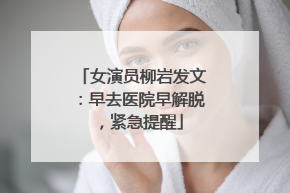 女演员柳岩发文：早去医院早解脱，紧急提醒