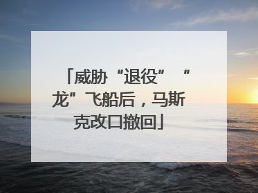 威胁“退役”“龙”飞船后，马斯克改口撤回