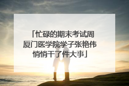 忙碌的期末考试周 厦门医学院学子张艳伟悄悄干了件大事