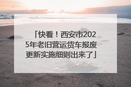 快看！西安市2025年老旧营运货车报废更新实施细则出来了