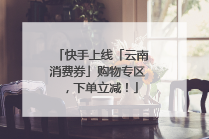 快手上线「云南消费券」购物专区，下单立减！