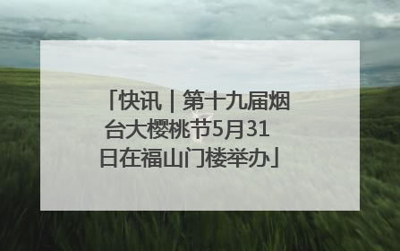 快讯｜第十九届烟台大樱桃节5月31日在福山门楼举办