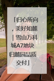 归心所向，美好如麓｜雪山万科城A7地块归麓园品质交付