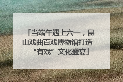 当端午遇上六一，昆山戏曲百戏博物馆打造“有戏”文化盛宴