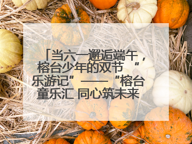 当六一邂逅端午，榕台少年的双节 “乐游记”——“榕台童乐汇 同心筑未来”六一嘉年华活动顺利举行