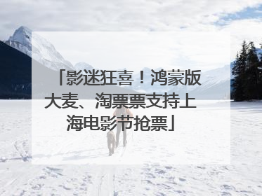 影迷狂喜！鸿蒙版大麦、淘票票支持上海电影节抢票