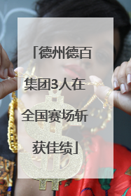 德州德百集团3人在全国赛场斩获佳绩