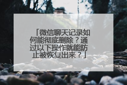 微信聊天记录如何能彻底删除？通过以下操作就能防止被恢复出来？