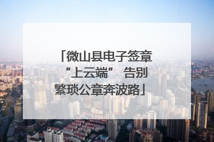 微山县电子签章“上云端” 告别繁琐公章奔波路