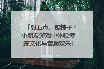 射五毒、包粽子！小朋友游戏中体验传统文化与童趣欢乐
