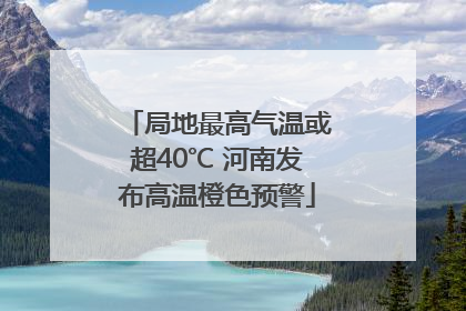局地最高气温或超40℃ 河南发布高温橙色预警