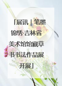展讯｜笔墨锦绣·吉林省美术馆馆藏草书书法作品展开展
