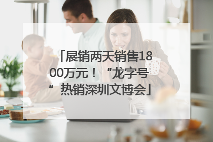 展销两天销售1800万元！“龙字号”热销深圳文博会
