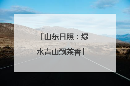 山东日照：绿水青山飘茶香