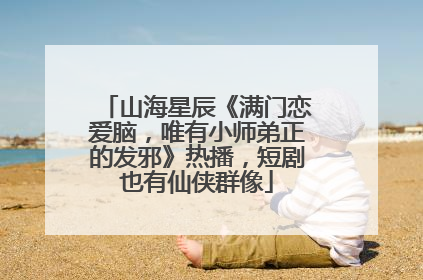 山海星辰《满门恋爱脑，唯有小师弟正的发邪》热播，短剧也有仙侠群像