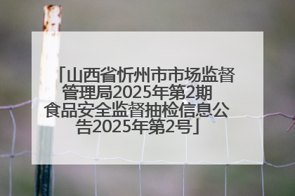 山西省忻州市市场监督管理局2025年第2期食品安全监督抽检信息公告2025年第2号