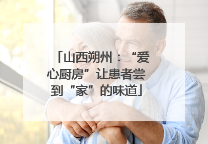 山西朔州：“爱心厨房”让患者尝到“家”的味道