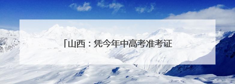 山西：凭今年中高考准考证 游览这些景区可享受优惠