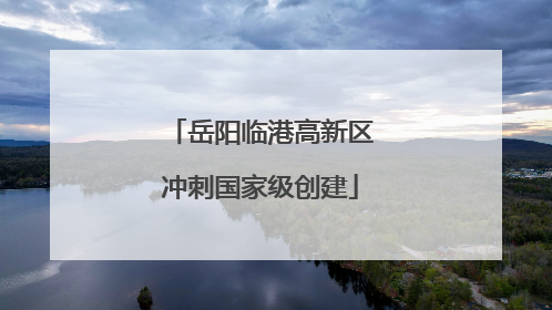 岳阳临港高新区冲刺国家级创建