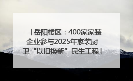 岳阳楼区：400家家装企业参与2025年家装厨卫“以旧换新”民生工程