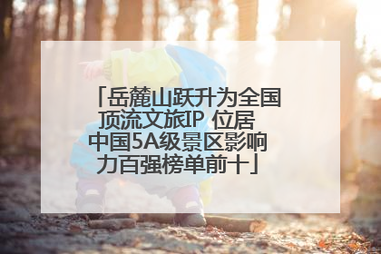 岳麓山跃升为全国顶流文旅IP 位居中国5A级景区影响力百强榜单前十