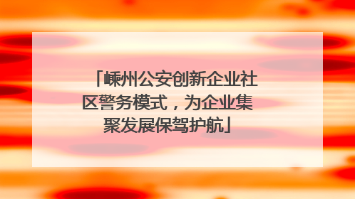 嵊州公安创新企业社区警务模式，为企业集聚发展保驾护航