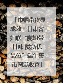 巾帼带货显成效！甘肃省妇联“陇姐带甘味 陇货优品位”端午集市圆满收官