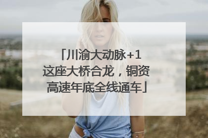 川渝大动脉+1 这座大桥合龙，铜资高速年底全线通车