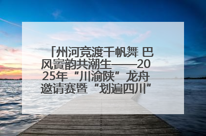 州河竞渡千帆舞 巴风賨韵共潮生——2025年“川渝陕”龙舟邀请赛暨“划遍四川”达川站圆满收官