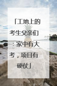 工地上的考生父亲们：家中有大考，项目有硬仗