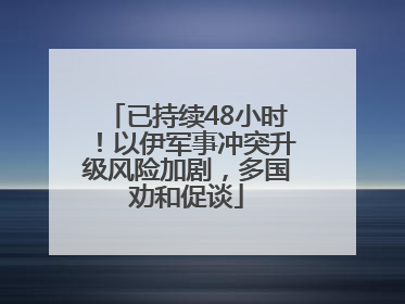 已持续48小时！以伊军事冲突升级风险加剧，多国劝和促谈