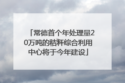 常德首个年处理量20万吨的秸秆综合利用中心将于今年建设