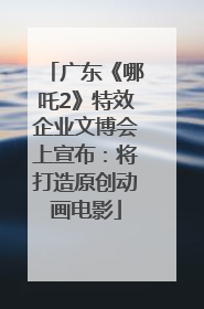 广东《哪吒2》特效企业文博会上宣布：将打造原创动画电影