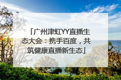 广州津虹YY直播生态大会：携手百度，共筑健康直播新生态