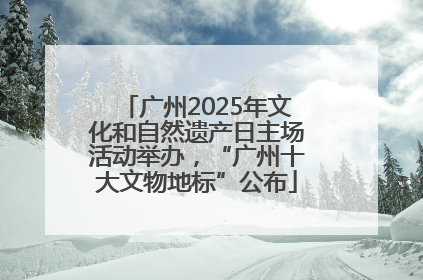 广州2025年文化和自然遗产日主场活动举办，“广州十大文物地标”公布