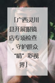 广西灵川县开展眼镜店专项检查，守护群众“睛”彩视界