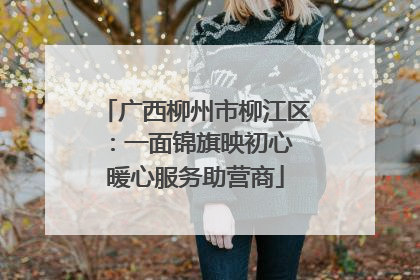 广西柳州市柳江区：一面锦旗映初心 暖心服务助营商