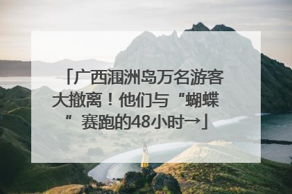 广西涠洲岛万名游客大撤离！他们与“蝴蝶”赛跑的48小时→