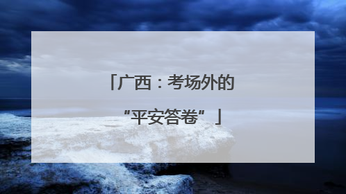 广西：考场外的“平安答卷”