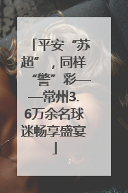 平安“苏超”，同样“警”彩——常州3.6万余名球迷畅享盛宴