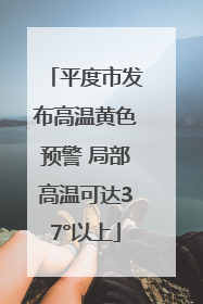 平度市发布高温黄色预警 局部高温可达37°以上