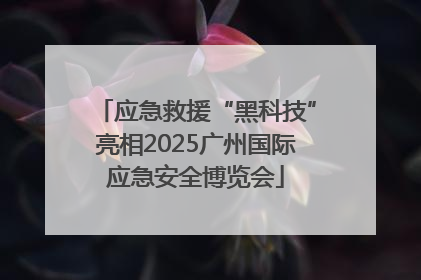应急救援“黑科技”亮相2025广州国际应急安全博览会