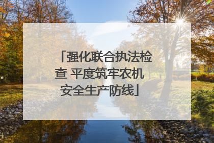 强化联合执法检查 平度筑牢农机安全生产防线