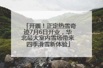 开票！正定热雪奇迹7月6日开业，华北最大室内雪场带来四季滑雪新体验