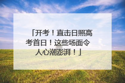 开考！直击日照高考首日！这些场面令人心潮澎湃！