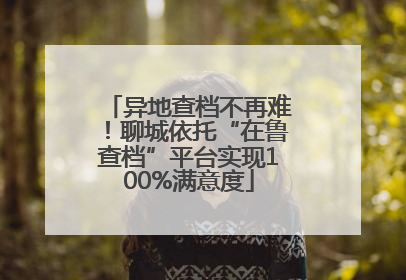 异地查档不再难！聊城依托“在鲁查档”平台实现100%满意度